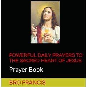 FRANCIS, BRO POWERFUL DAILY PRAYERS TO THE SACRED HEART OF JESUS: Prayer Book FRANCIS, BRO POWERFUL DAILY PRAYERS TO THE SACRED HEART OF JESUS: Prayer Book