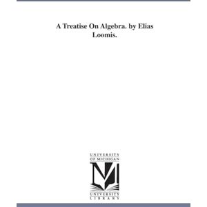 Michigan Historical Reprint Series A treatise on algebra. By Elias Loomis. Michigan Historical Reprint Series A treatise on algebra. By Elias Loomis.