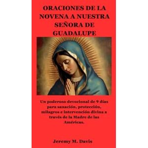 Davis, Jeremy M. ORACIONES DE LA NOVENA A NUESTRA SEÑORA DE GUADALUPE: Un poderoso devocional de 9 días para sanación, protección, milagros e intervención divina a través de la Madre de las Américas. Davis, Jeremy M. ORACIONES DE LA NOVENA A NUESTRA SEÑORA DE GUADALUPE: Un poderoso devocional de 9 días para sanación, protección, milagros e intervención divina a través de la Madre de las Américas.