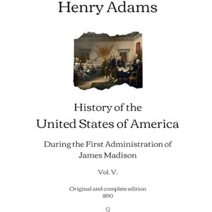 Adams, Henry History of the United States of America: During the First Administration of James Madison (Vol. V.) Original and complete edition (1890) Adams, Henry History of the United States of America: During the First Administration of James Madison (Vol. V.) Original and complete edition (1890)