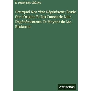 Des Chênes, E Terrel Pourquoi Nos Vins Dégénèrent; Étude Sur l'Origine Et Les Causes de Leur Dégénérescence: Et Moyens de Les Restaurer Des Chênes, E Terrel Pourquoi Nos Vins Dégénèrent; Étude Sur l'Origine Et Les Causes de Leur Dégénérescence: Et Moyens de Les Restaurer