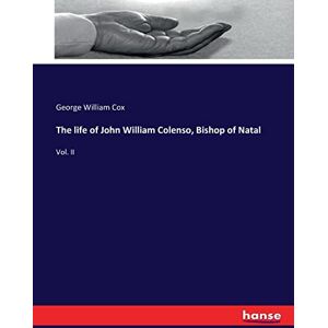 Cox, George William Cox The life of John William Colenso, Bishop of Natal: Vol. II Cox, George William Cox The life of John William Colenso, Bishop of Natal: Vol. II