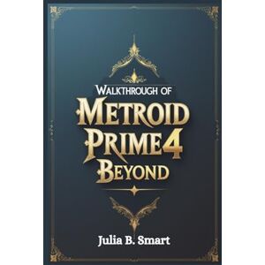 B. Smart, Julia Walkthrough of Metroid Prime 4 Beyond: Comprehensive Guide to Mastering Exploration, Combat, and Every Boss Battle B. Smart, Julia Walkthrough of Metroid Prime 4 Beyond: Comprehensive Guide to Mastering Exploration, Combat, and Every Boss Battle