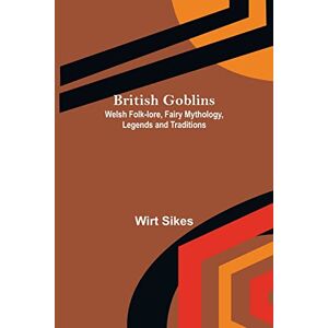 Sikes, Wirt British Goblins: Welsh Folk-lore, Fairy Mythology, Legends and Traditions Sikes, Wirt British Goblins: Welsh Folk-lore, Fairy Mythology, Legends and Traditions