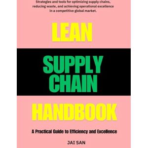 SAN, JAI The Lean Supply Chain Handbook: A Practical Guide to Efficiency and Excellence: Master Lean Strategies to Optimize Supply Chains, Reduce Waste, ... Operational Excellence in Competitive Markets SAN, JAI The Lean Supply Chain Handbook: A Practical Guide to Efficiency and Excellence: Master Lean Strategies to Optimize Supply Chains, Reduce Waste, ... Operational Excellence in Competitive Markets