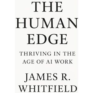 Whitfield, James R THE HUMAN EDGE: Thriving in the Age of AI Work Whitfield, James R THE HUMAN EDGE: Thriving in the Age of AI Work