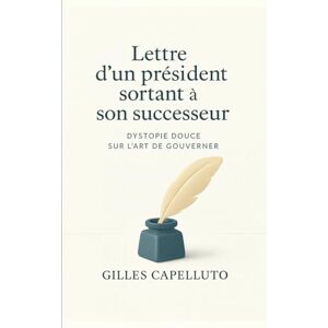Capelluto, Gilles Lettre d'un président sortant à son successeur: Dystopie douce sur l’art de gouverner Capelluto, Gilles Lettre d'un président sortant à son successeur: Dystopie douce sur l’art de gouverner