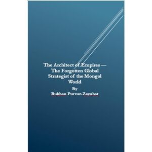 Zayabat, Bukhan Purvan The Architect of Empires The Forgotten Global Strategist of the Mongol World Zayabat, Bukhan Purvan The Architect of Empires The Forgotten Global Strategist of the Mongol World