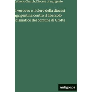 Catholic Church Il vescovo e il clero della diocesi agrigentina contro il libercolo scismatico del comune di Grotte Catholic Church Il vescovo e il clero della diocesi agrigentina contro il libercolo scismatico del comune di Grotte