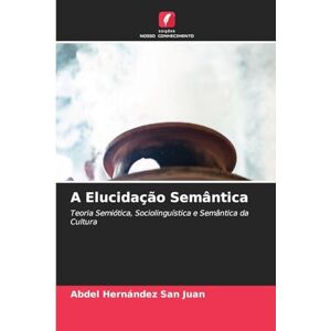 Hernández San Juan, Abdel A Elucidação Semântica: Teoria Semiótica, Sociolinguística e Semântica da Cultura Hernández San Juan, Abdel A Elucidação Semântica: Teoria Semiótica, Sociolinguística e Semântica da Cultura