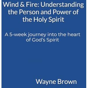 Brown, Wayne Wind & Fire: Understanding the Person and Power of the Holy Spirit: A 5-week journey into the heart of God’s Spirit Brown, Wayne Wind & Fire: Understanding the Person and Power of the Holy Spirit: A 5-week journey into the heart of God’s Spirit