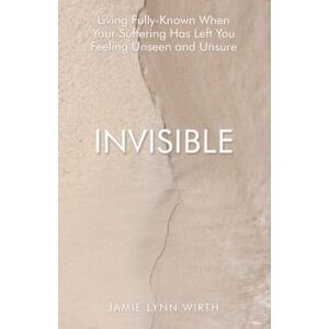 Wirth, Jamie Lynn Invisible: Living Fully-Known When Your Suffering Has Left You Feeling Unseen and Unsure Wirth, Jamie Lynn Invisible: Living Fully-Known When Your Suffering Has Left You Feeling Unseen and Unsure