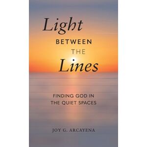 Arcayena, Joy G Light Between the Lines: Finding God in the Quiet Spaces: Finding God in the Quiet Spaces Arcayena, Joy G Light Between the Lines: Finding God in the Quiet Spaces: Finding God in the Quiet Spaces