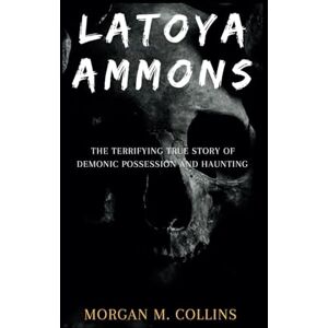 M. Collins, Morgan Latoya Ammons: The Terrifying True Story of Demonic Possession and Haunting M. Collins, Morgan Latoya Ammons: The Terrifying True Story of Demonic Possession and Haunting