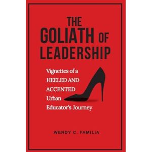 Familia, Wendy C The Goliath of Leadership: Vignettes of an Accented and Heeled Urban Educator's Journey: Vignettes Familia, Wendy C The Goliath of Leadership: Vignettes of an Accented and Heeled Urban Educator's Journey: Vignettes