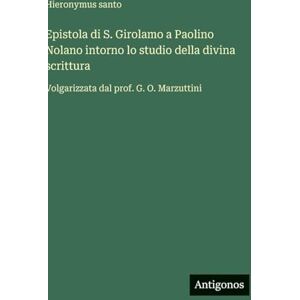 Hieronymus Santo Epistola di S. Girolamo a Paolino Nolano intorno lo studio della divina scrittura: Volgarizzata dal prof. G. O. Marzuttini Hieronymus Santo Epistola di S. Girolamo a Paolino Nolano intorno lo studio della divina scrittura: Volgarizzata dal prof. G. O. Marzuttini