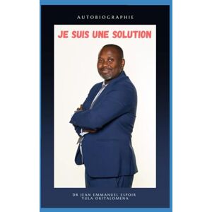 YULA OKITALOMENA, Dr Jean Emmanuel Espoir JE SUIS UNE SOLUTION: Autobiographie YULA OKITALOMENA, Dr Jean Emmanuel Espoir JE SUIS UNE SOLUTION: Autobiographie