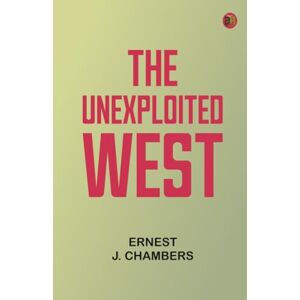 Ernest J. Chambers The Unexploited West Ernest J. Chambers The Unexploited West