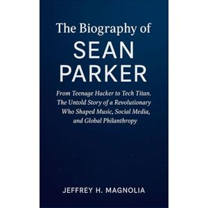 Magnolia, Jeffrey H. The Journey Of Sean Parker: From Teenage Hacker to Tech Titan. The Untold Story of a Revolutionary Who Shaped Music, Social Media, and Global Philanthropy Magnolia, Jeffrey H. The Journey Of Sean Parker: From Teenage Hacker to Tech Titan. The Untold Story of a Revolutionary Who Shaped Music, Social Media, and Global Philanthropy