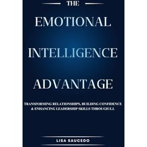 Saucedo, Lisa The Emotional Intelligence Advantage: A Guide and Workbook for Transforming Relationships, Building Confidence, and Enhancing Leadership Skills through E.I. Saucedo, Lisa The Emotional Intelligence Advantage: A Guide and Workbook for Transforming Relationships, Building Confidence, and Enhancing Leadership Skills through E.I.