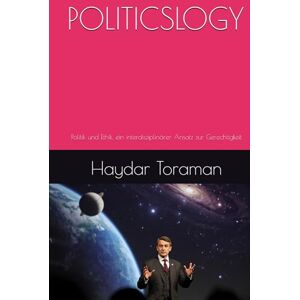 Toraman, Haydar POLITICSLOGY: Politik und Ethik, ein interdisziplinärer Ansatz zur Gerechtigkeit Toraman, Haydar POLITICSLOGY: Politik und Ethik, ein interdisziplinärer Ansatz zur Gerechtigkeit