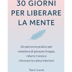 Lorne, Sara 30 Giorni per Liberare la Mente: Un Percorso Pratico per Smettere di Pensare Troppo, Ridurre L’Ansia e Ritrovare la Calma Interiore Lorne, Sara 30 Giorni per Liberare la Mente: Un Percorso Pratico per Smettere di Pensare Troppo, Ridurre L’Ansia e Ritrovare la Calma Interiore