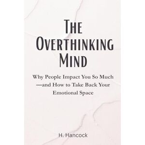 Hancock, Heather The Overthinking Mind: Why People Impact You So Much—and How to Take Back Your Emotional Space Hancock, Heather The Overthinking Mind: Why People Impact You So Much—and How to Take Back Your Emotional Space