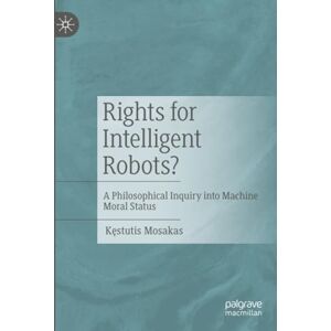 Mosakas, Kęstutis Rights for Intelligent Robots?: A Philosophical Inquiry into Machine Moral Status Mosakas, Kęstutis Rights for Intelligent Robots?: A Philosophical Inquiry into Machine Moral Status