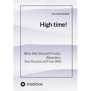 Reinert, Kai-Uwe High time!: Why We Should Finally Abandon the Illusion of Free Will Reinert, Kai-Uwe High time!: Why We Should Finally Abandon the Illusion of Free Will
