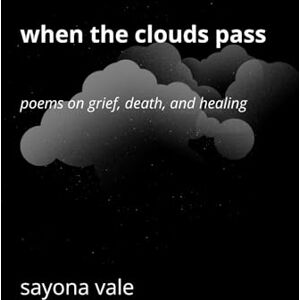 Vale, Sayona When the Clouds Pass: Poems on Grief, Death, and Healing Vale, Sayona When the Clouds Pass: Poems on Grief, Death, and Healing