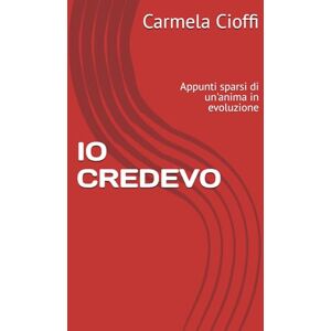 Cioffi, Carmela IO CREDEVO: Appunti sparsi di un'anima in evoluzione Cioffi, Carmela IO CREDEVO: Appunti sparsi di un'anima in evoluzione