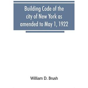 D Brush, William Building code of the city of New York as amended to May 1, 1922 D Brush, William Building code of the city of New York as amended to May 1, 1922