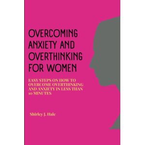 Hale, Shirley J. OVERCOMING ANXIETY AND OVERTHINKING FOR WOMEN: Easy steps on how to overcome overthinking and anxiety in less than 10 minutes Hale, Shirley J. OVERCOMING ANXIETY AND OVERTHINKING FOR WOMEN: Easy steps on how to overcome overthinking and anxiety in less than 10 minutes