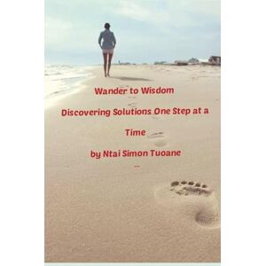 Tuoane, Ntai Simon Wander to Wisdom: Discovering Solutions one step at a time Tuoane, Ntai Simon Wander to Wisdom: Discovering Solutions one step at a time