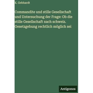 Gebhardt, K Commandite und stille Gesellschaft und Untersuchung der Frage: Ob die stille Gesellschaft nach schweiz. Gesetzgebung rechtlich möglich sei Gebhardt, K Commandite und stille Gesellschaft und Untersuchung der Frage: Ob die stille Gesellschaft nach schweiz. Gesetzgebung rechtlich möglich sei