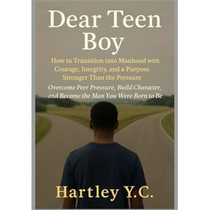 Y.C., Hartley Dear Teen Boy: How to Transition into Manhood with Courage, Integrity, and a Purpose Stronger Than the Pressure Overcome Peer Pressure, Build Character, and Become the Man You Were Born to Be Y.C., Hartley Dear Teen Boy: How to Transition into Manhood with Courage, Integrity, and a Purpose Stronger Than the Pressure Overcome Peer Pressure, Build Character, and Become the Man You Were Born to Be