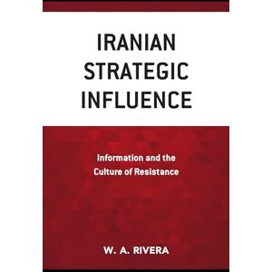 W.A. Rivera Iranian Strategic Influence: Information and the Culture of Resistance W.A. Rivera Iranian Strategic Influence: Information and the Culture of Resistance