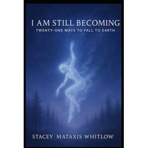 Whitlow, Stacey Mataxis I Am Still Becoming: Twenty-One Ways to Fall to Earth Whitlow, Stacey Mataxis I Am Still Becoming: Twenty-One Ways to Fall to Earth