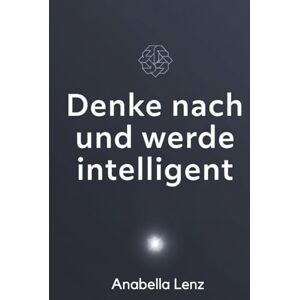 Lenz, Anabella Denke nach und werde intelligent: Wie du durch bewusstes Denken, mentale Strategien und lebenslanges Lernen ein dauerhaft kluges Leben führst Lenz, Anabella Denke nach und werde intelligent: Wie du durch bewusstes Denken, mentale Strategien und lebenslanges Lernen ein dauerhaft kluges Leben führst