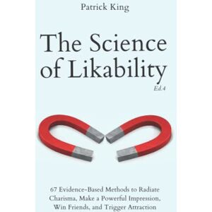 King, Patrick The Science of Likability: 67 Evidence-Based Methods to Radiate Charisma, Make a Powerful Impression, Win Friends, and Trigger Attraction (4th Ed.) (The Psychology of Social Dynamics) King, Patrick The Science of Likability: 67 Evidence-Based Methods to Radiate Charisma, Make a Powerful Impression, Win Friends, and Trigger Attraction (4th Ed.) (The Psychology of Social Dynamics)