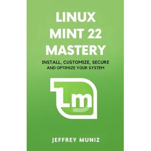 Muniz, Jeffrey Linux Mint 22 Mastery: Install, Customize, Secure and Optimize Your System Muniz, Jeffrey Linux Mint 22 Mastery: Install, Customize, Secure and Optimize Your System