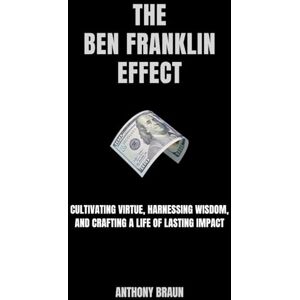 Braun The Ben Franklin Effect: Cultivating Virtue, Harnessing Wisdom, and Crafting a Life of Lasting Impact Braun The Ben Franklin Effect: Cultivating Virtue, Harnessing Wisdom, and Crafting a Life of Lasting Impact