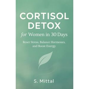 Mittal, S. Cortisol Detox for Women in 30 Days: Reset Stress, Balance Hormones, and Boost Energy (Quick and Practical Guide) Mittal, S. Cortisol Detox for Women in 30 Days: Reset Stress, Balance Hormones, and Boost Energy (Quick and Practical Guide)