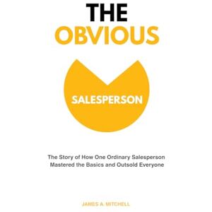 Mitchell, Mr James A. The Obvious Salesperson: The Story of How One Ordinary Salesperson Mastered the Basics and Outsold Everyone Mitchell, Mr James A. The Obvious Salesperson: The Story of How One Ordinary Salesperson Mastered the Basics and Outsold Everyone