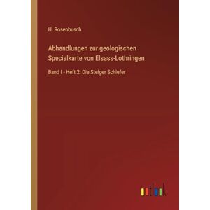 Rosenbusch, H. Abhandlungen zur geologischen Specialkarte von Elsass-Lothringen: Band I Heft 2: Die Steiger Schiefer Rosenbusch, H. Abhandlungen zur geologischen Specialkarte von Elsass-Lothringen: Band I Heft 2: Die Steiger Schiefer