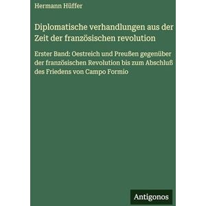 Hüffer, Hermann Diplomatische verhandlungen aus der Zeit der französischen revolution: Erster Band: Oestreich und Preußen gegenüber der französischen Revolution bis zum Abschluß des Friedens von Campo Formio Hüffer, Hermann Diplomatische verhandlungen aus der Zeit der französischen revolution: Erster Band: Oestreich und Preußen gegenüber der französischen Revolution bis zum Abschluß des Friedens von Campo Formio