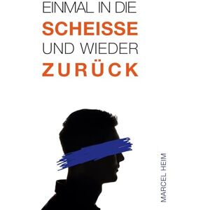 Heim, Marcel Einmal in die Scheiße und zurück: Die Geschichte vom Kampf des Erblindens und dem erfolgreichen Umgang mit der Krankheit Heim, Marcel Einmal in die Scheiße und zurück: Die Geschichte vom Kampf des Erblindens und dem erfolgreichen Umgang mit der Krankheit