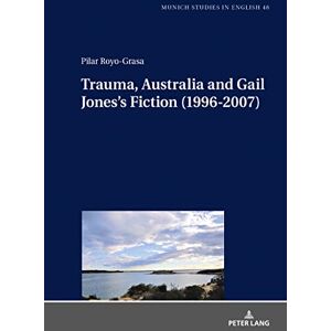 Peter Lang GmbH, Internationaler Verlag der Wissenschaften Trauma, Australia and Gail Jones’s Fiction (1996-2007) Peter Lang GmbH, Internationaler Verlag der Wissenschaften Trauma, Australia and Gail Jones’s Fiction (1996-2007)