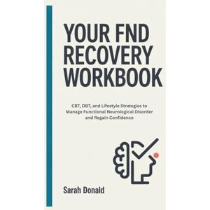 Donald, Sarah YOUR FND RECOVERY WORKBOOK: CBT, DBT, and Lifestyle Strategies to Manage Functional Neurological Disorder and Regain Confidence Donald, Sarah YOUR FND RECOVERY WORKBOOK: CBT, DBT, and Lifestyle Strategies to Manage Functional Neurological Disorder and Regain Confidence