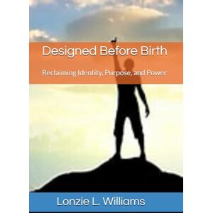 Williams, Dr. Lonzie L. Designed Before Birth: Reclaiming Identity, Purpose, and Power Williams, Dr. Lonzie L. Designed Before Birth: Reclaiming Identity, Purpose, and Power